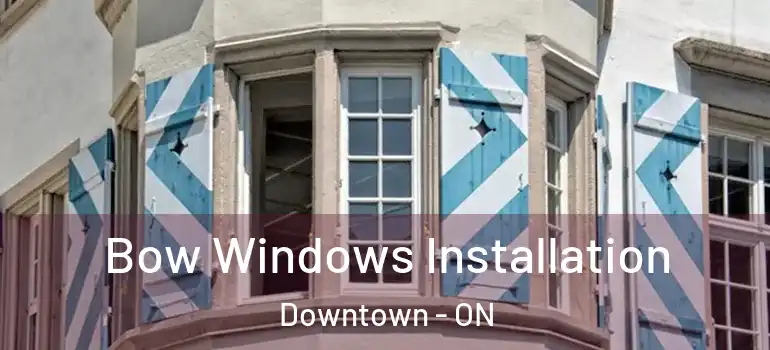 Bow Windows Installation Downtown - ON