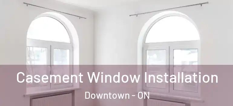 Casement Window Installation Downtown - ON