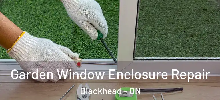 Garden Window Enclosure Repair Blackhead - ON