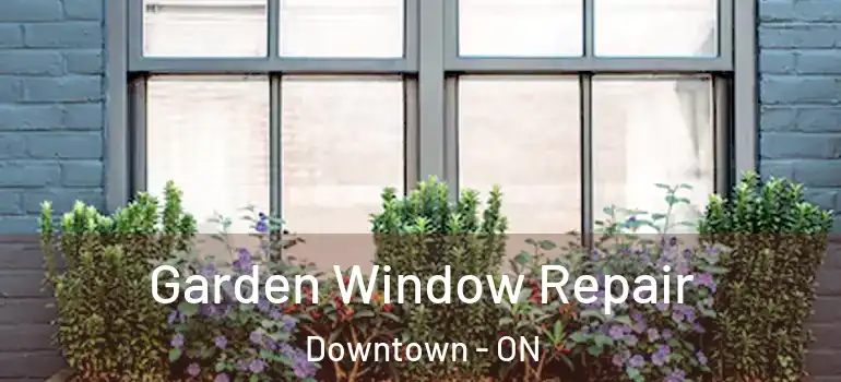 Garden Window Repair Downtown - ON