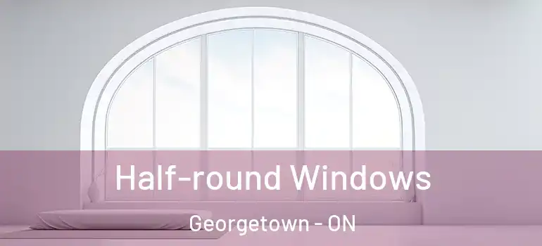 Half-round Windows Georgetown - ON
