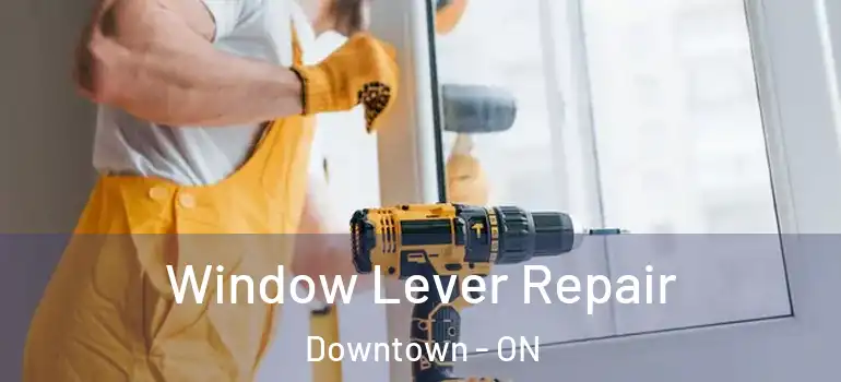 Window Lever Repair Downtown - ON