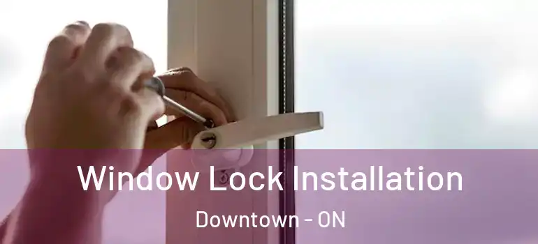 Window Lock Installation Downtown - ON