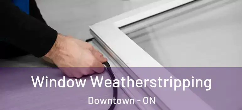 Window Weatherstripping Downtown - ON